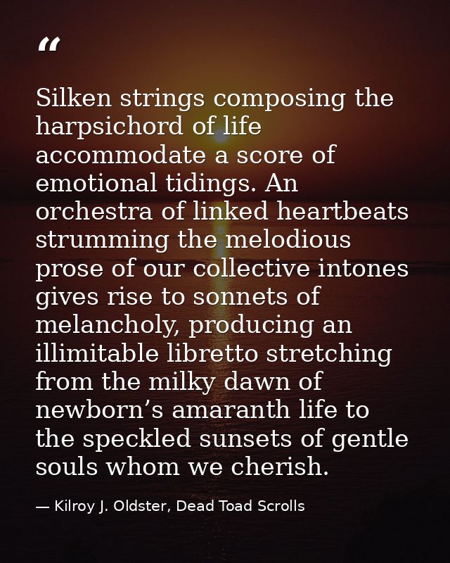 Silken strings composing the harpsichord of life accommodate a score of emotional tidings. An orchestra of linked heartb — Kilroy J. Oldster, Dead Toad Scrolls