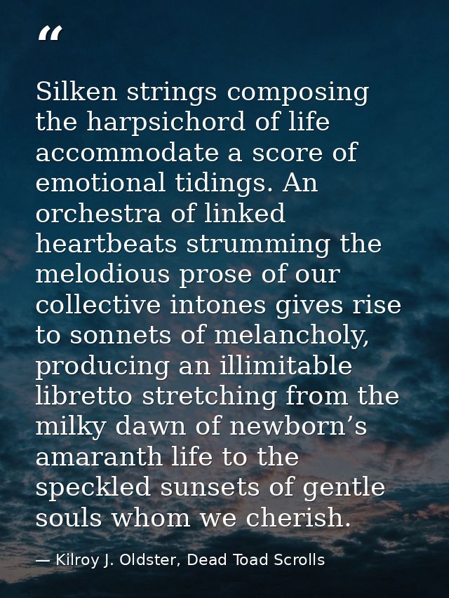 Silken strings composing the harpsichord of life accommodate a score of emotional tidings. An orchestra of linked heartb — Kilroy J. Oldster, Dead Toad Scrolls