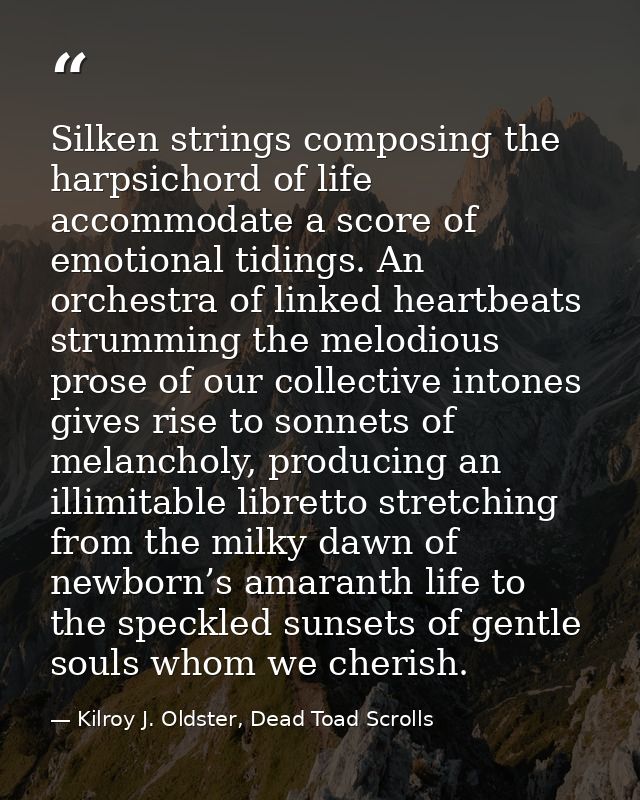 Silken strings composing the harpsichord of life accommodate a score of emotional tidings. An orchestra of linked heartb — Kilroy J. Oldster, Dead Toad Scrolls