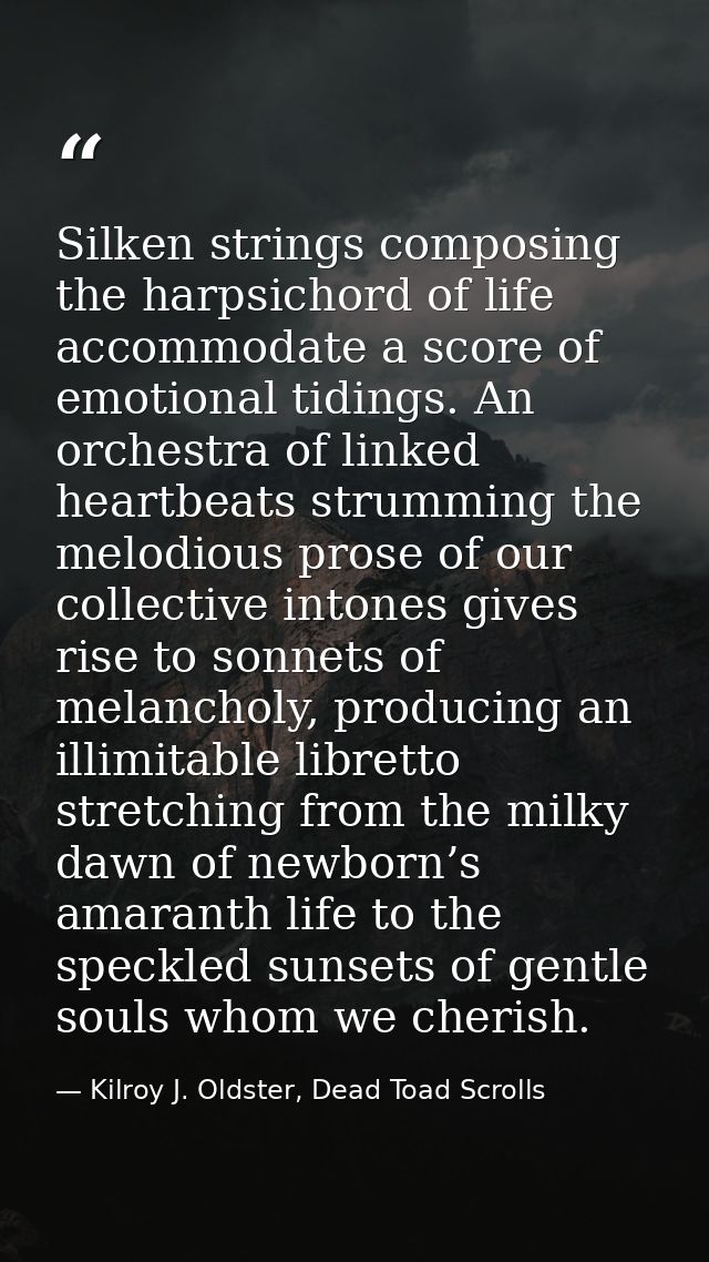 Silken strings composing the harpsichord of life accommodate a score of emotional tidings. An orchestra of linked heartb — Kilroy J. Oldster, Dead Toad Scrolls