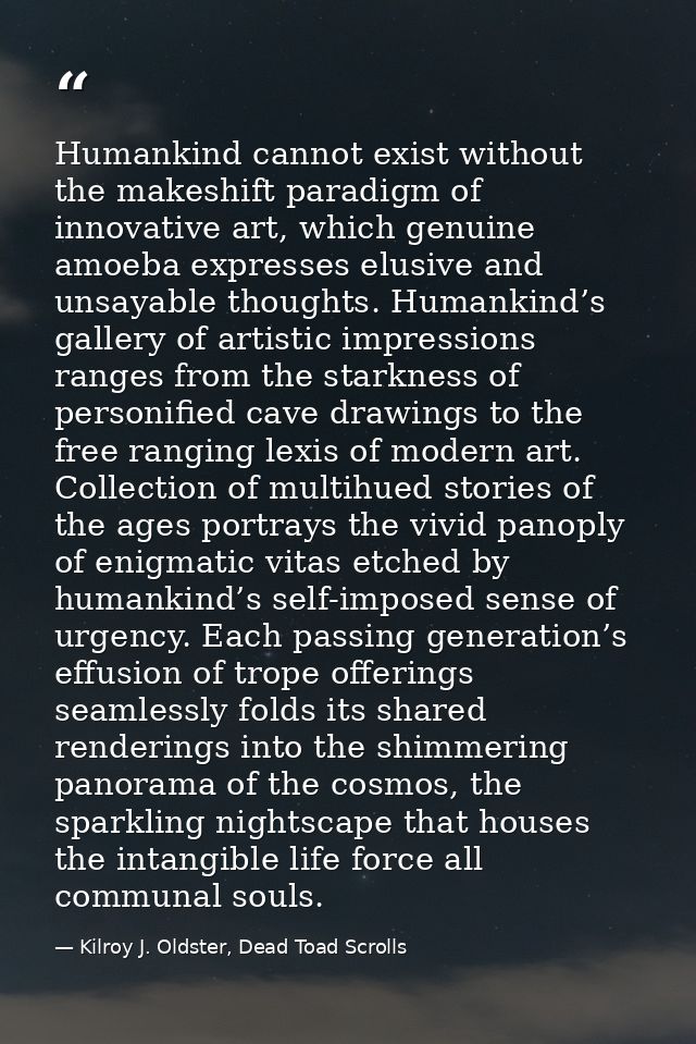 Humankind cannot exist without the makeshift paradigm of innovative art, which genuine amoeba expresses elusive and unsa — Kilroy J. Oldster, Dead Toad Scrolls
