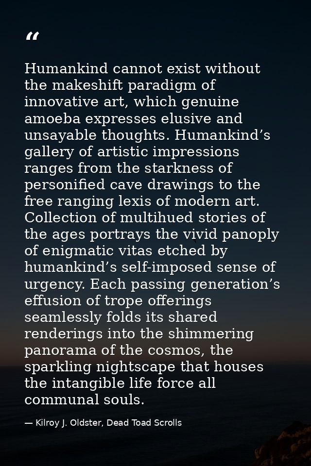 Humankind cannot exist without the makeshift paradigm of innovative art, which genuine amoeba expresses elusive and unsa — Kilroy J. Oldster, Dead Toad Scrolls