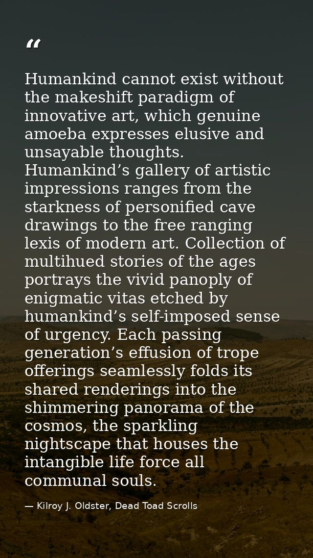 Humankind cannot exist without the makeshift paradigm of innovative art, which genuine amoeba expresses elusive and unsa — Kilroy J. Oldster, Dead Toad Scrolls