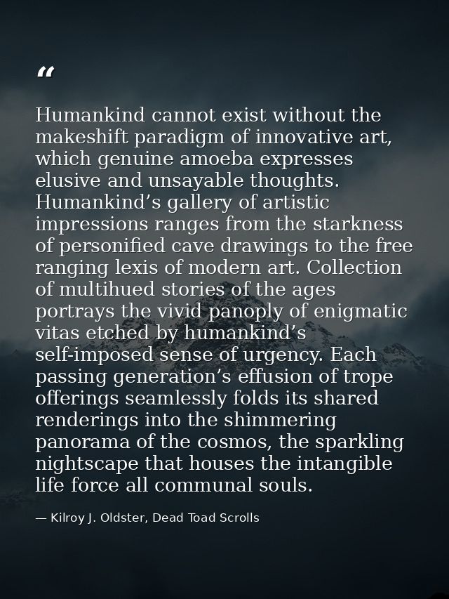 Humankind cannot exist without the makeshift paradigm of innovative art, which genuine amoeba expresses elusive and unsa — Kilroy J. Oldster, Dead Toad Scrolls