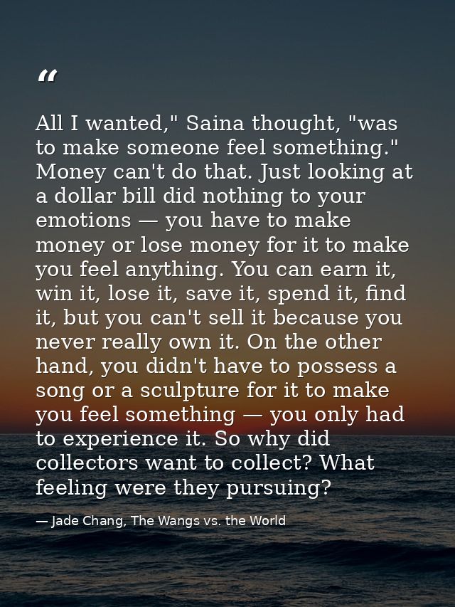 All I wanted," Saina thought, "was to make someone feel something." Money can't do that. Just looking at a dollar bill d — Jade Chang, The Wangs vs. the World