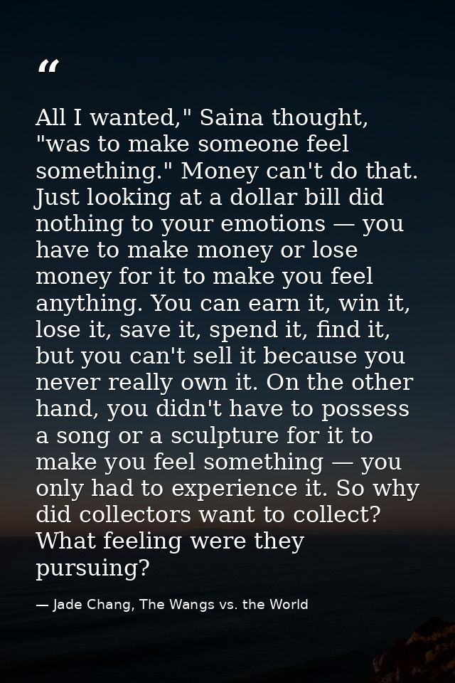 All I wanted," Saina thought, "was to make someone feel something." Money can't do that. Just looking at a dollar bill d — Jade Chang, The Wangs vs. the World