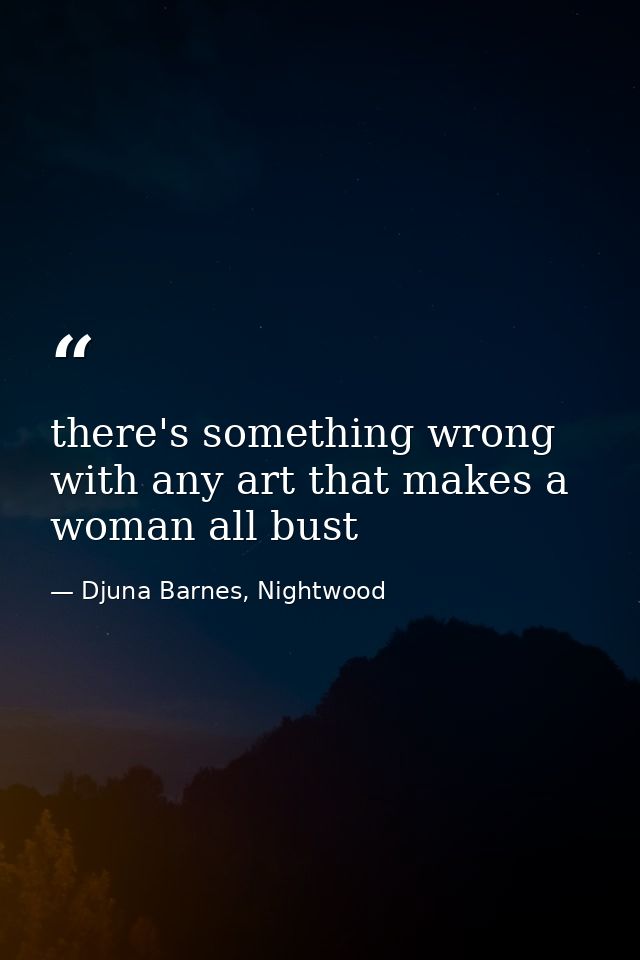 there's something wrong with any art that makes a woman all bust — Djuna Barnes, Nightwood