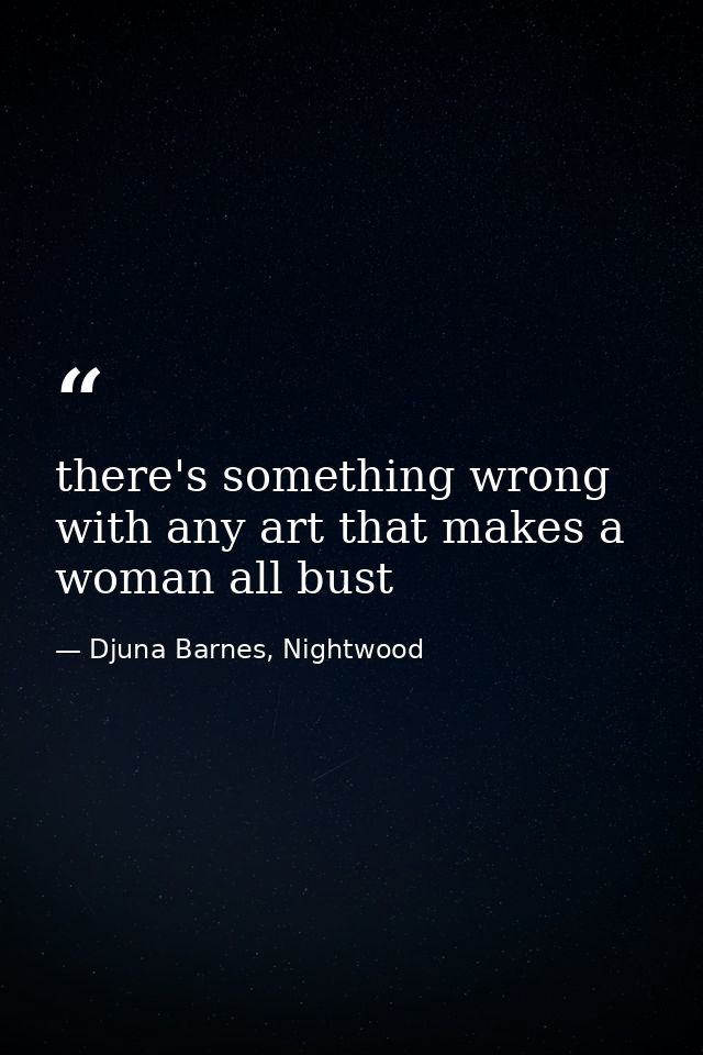 there's something wrong with any art that makes a woman all bust — Djuna Barnes, Nightwood