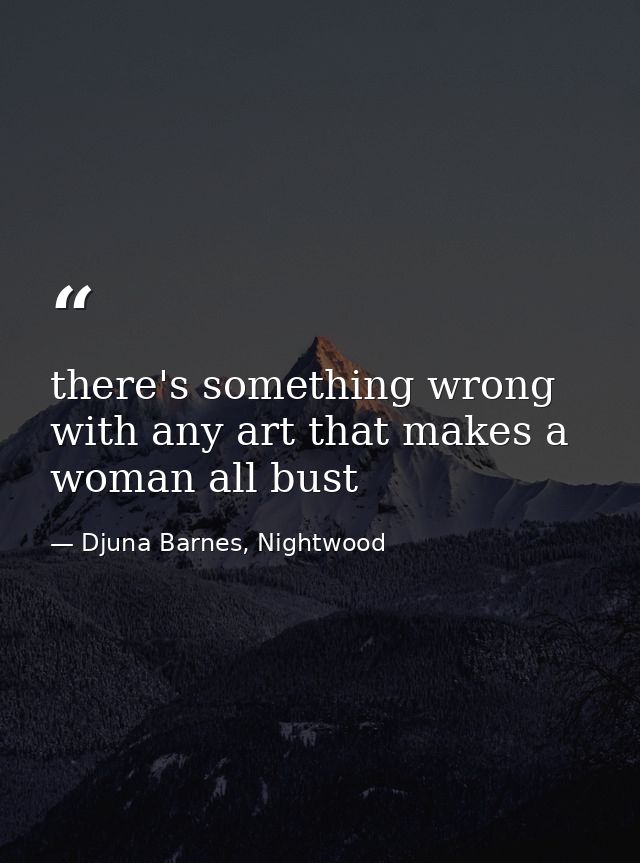 there's something wrong with any art that makes a woman all bust — Djuna Barnes, Nightwood