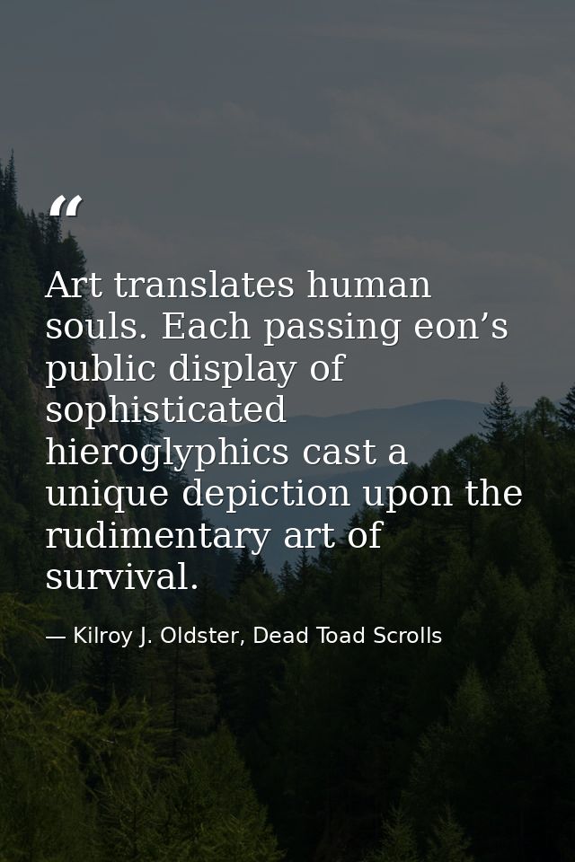 Art translates human souls. Each passing eon’s public display of sophisticated hieroglyphics cast a unique depiction upo — Kilroy J. Oldster, Dead Toad Scrolls