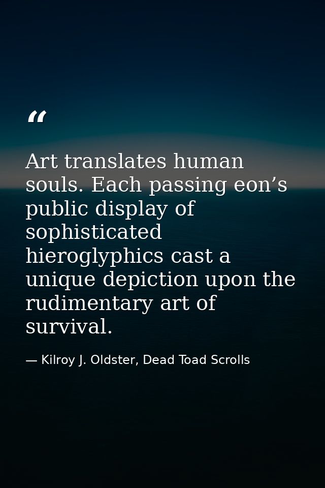 Art translates human souls. Each passing eon’s public display of sophisticated hieroglyphics cast a unique depiction upo — Kilroy J. Oldster, Dead Toad Scrolls