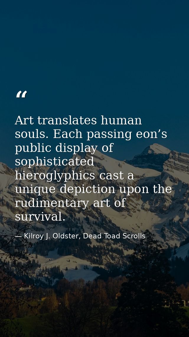 Art translates human souls. Each passing eon’s public display of sophisticated hieroglyphics cast a unique depiction upo — Kilroy J. Oldster, Dead Toad Scrolls