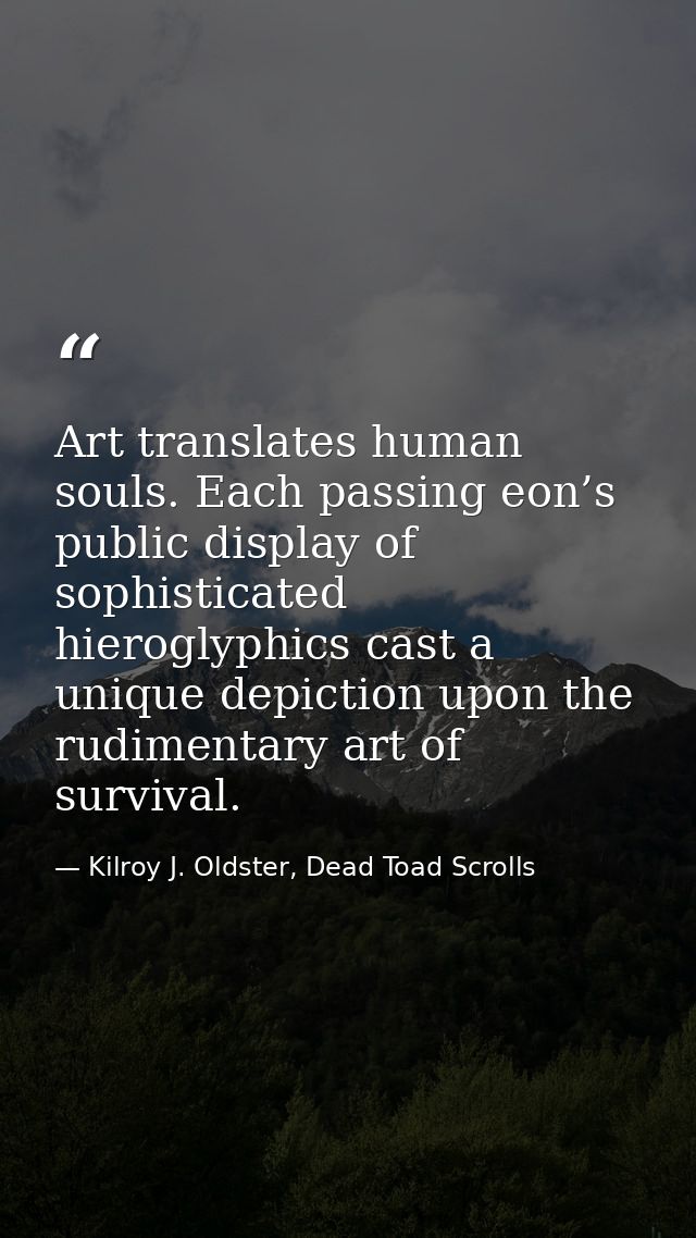 Art translates human souls. Each passing eon’s public display of sophisticated hieroglyphics cast a unique depiction upo — Kilroy J. Oldster, Dead Toad Scrolls