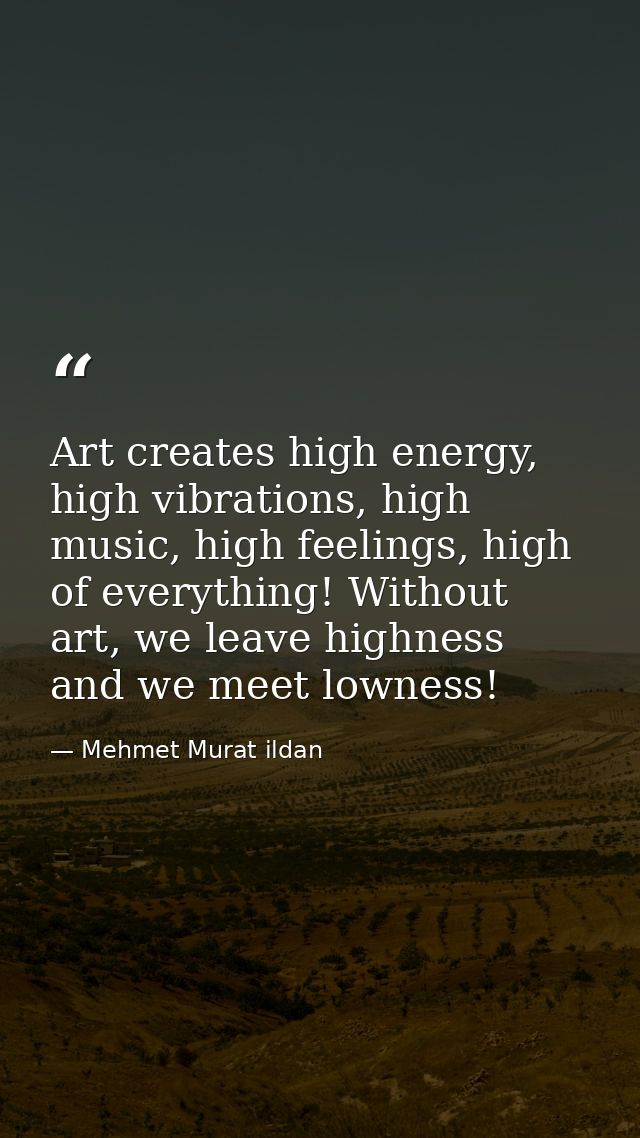Art creates high energy, high vibrations, high music, high feelings, high of everything! Without art, we leave highness  — Mehmet Murat ildan