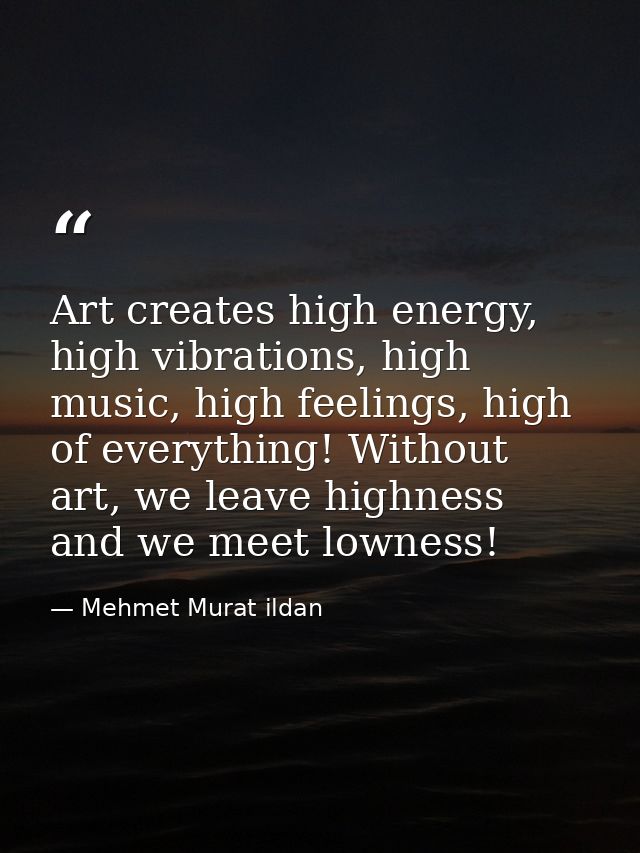 Art creates high energy, high vibrations, high music, high feelings, high of everything! Without art, we leave highness  — Mehmet Murat ildan