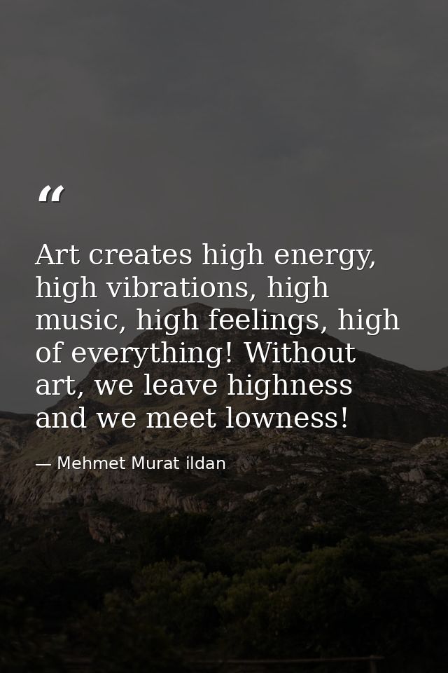 Art creates high energy, high vibrations, high music, high feelings, high of everything! Without art, we leave highness  — Mehmet Murat ildan