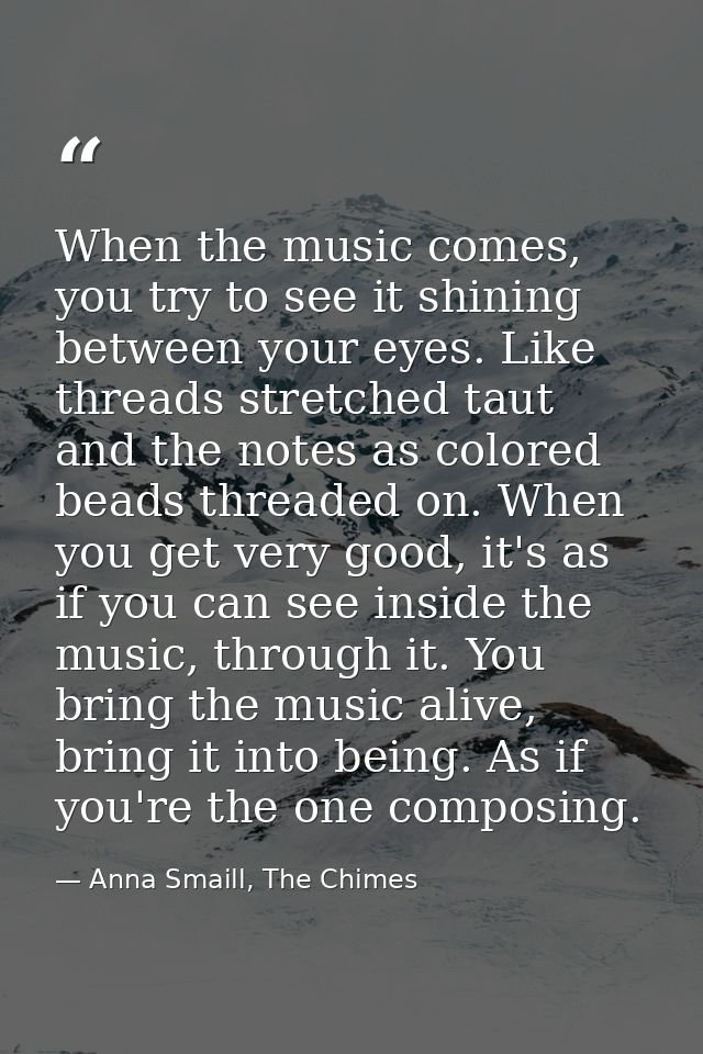 When the music comes, you try to see it shining between your eyes. Like threads stretched taut and the notes as colored  — Anna Smaill, The Chimes