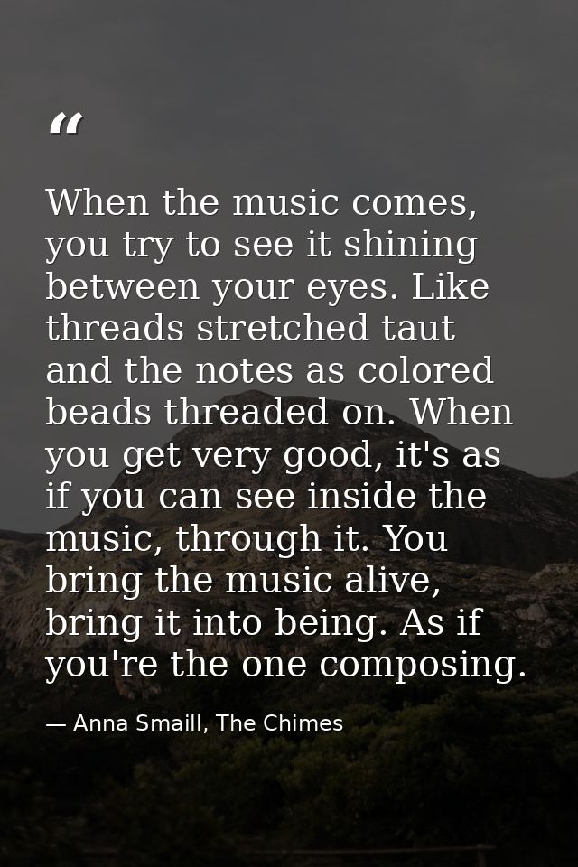 When the music comes, you try to see it shining between your eyes. Like threads stretched taut and the notes as colored  — Anna Smaill, The Chimes