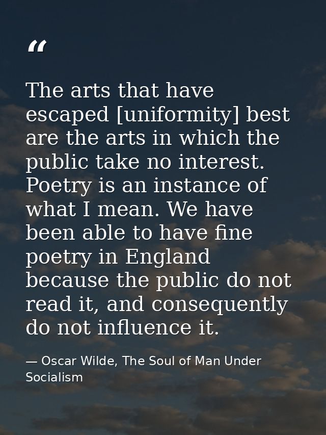 The arts that have escaped [uniformity] best are the arts in which the public take no interest. Poetry is an instance of — Oscar Wilde, The Soul of Man Under Socialism