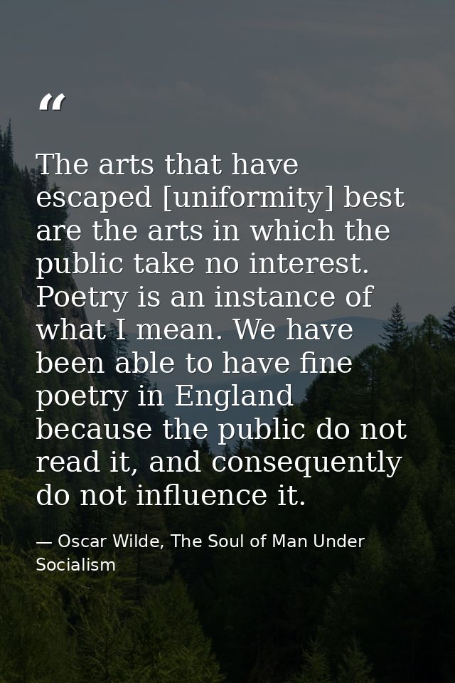 The arts that have escaped [uniformity] best are the arts in which the public take no interest. Poetry is an instance of — Oscar Wilde, The Soul of Man Under Socialism