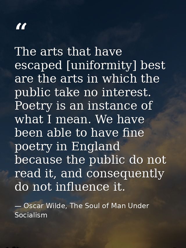 The arts that have escaped [uniformity] best are the arts in which the public take no interest. Poetry is an instance of — Oscar Wilde, The Soul of Man Under Socialism