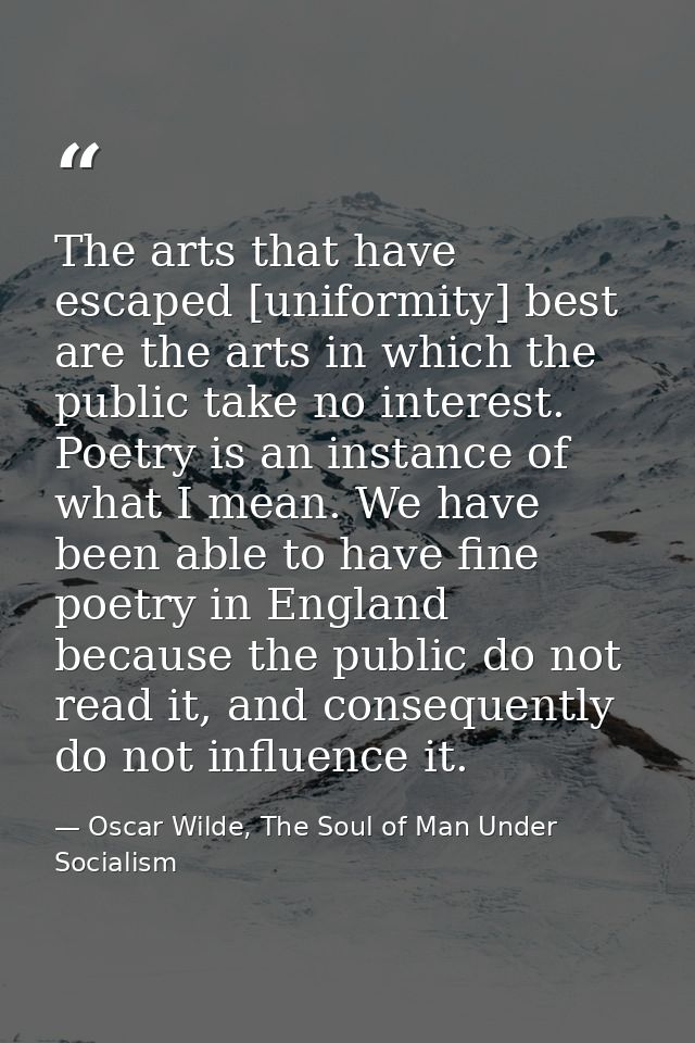 The arts that have escaped [uniformity] best are the arts in which the public take no interest. Poetry is an instance of — Oscar Wilde, The Soul of Man Under Socialism