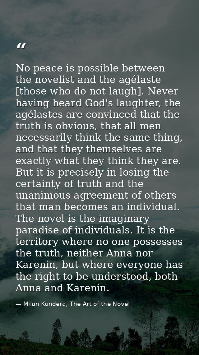 No peace is possible between the novelist and the agélaste [those who do not laugh]. Never having heard God's laughter,  — Milan Kundera, The Art of the Novel