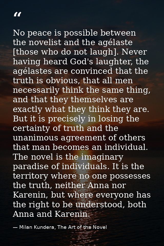 No peace is possible between the novelist and the agélaste [those who do not laugh]. Never having heard God's laughter,  — Milan Kundera, The Art of the Novel