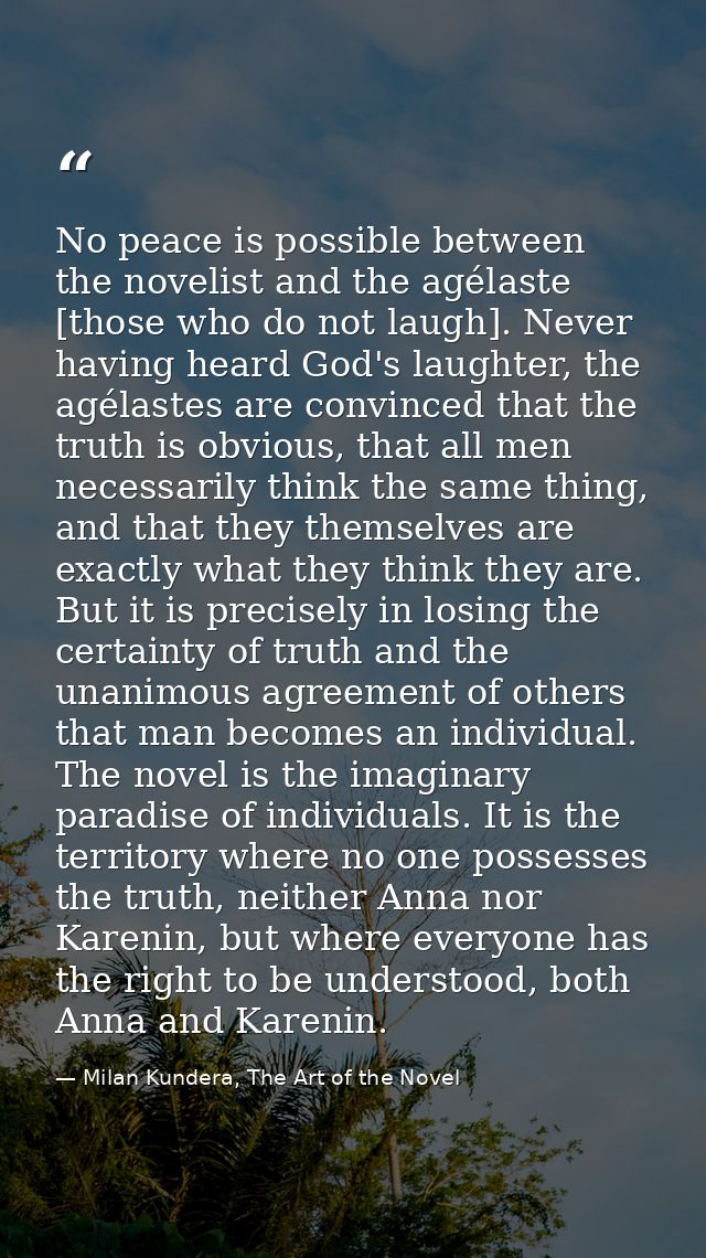 No peace is possible between the novelist and the agélaste [those who do not laugh]. Never having heard God's laughter,  — Milan Kundera, The Art of the Novel