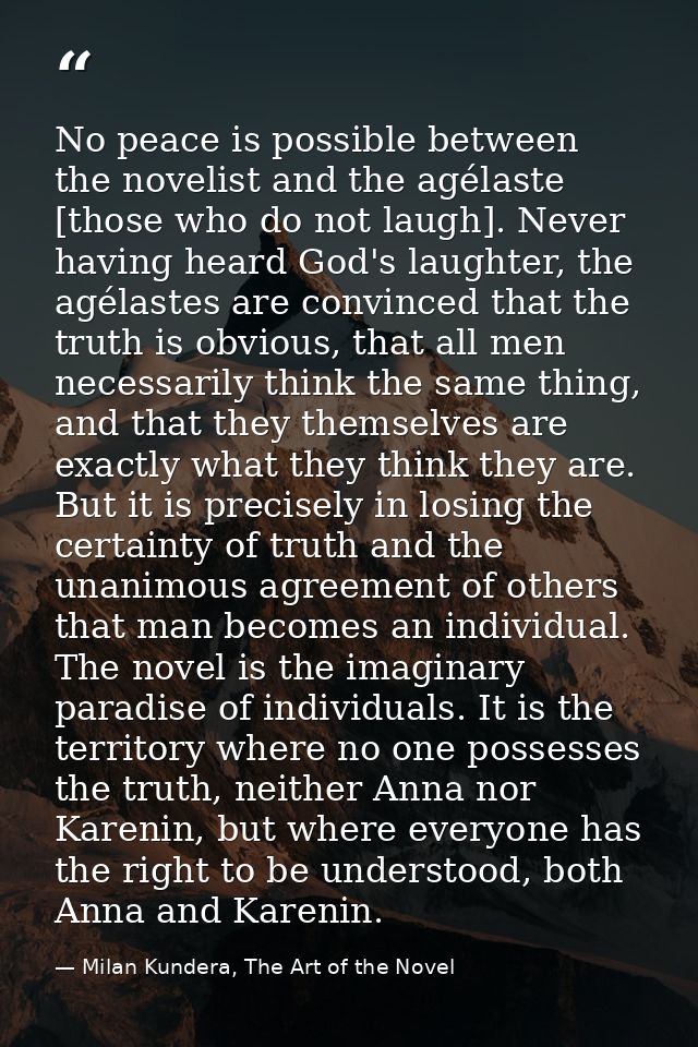 No peace is possible between the novelist and the agélaste [those who do not laugh]. Never having heard God's laughter,  — Milan Kundera, The Art of the Novel