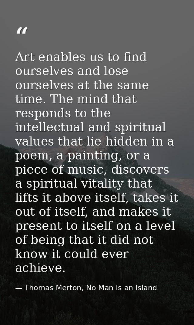 Art enables us to find ourselves and lose ourselves at the same time. The mind that responds to the intellectual and spi — Thomas Merton, No Man Is an Island