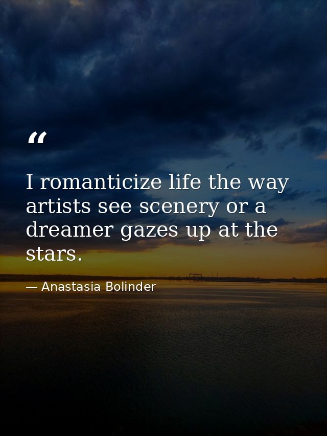 I romanticize life the way artists see scenery or a dreamer gazes up at the stars. — Anastasia Bolinder