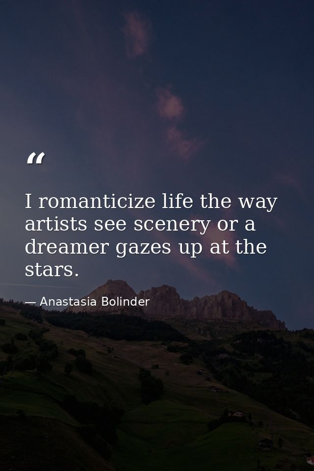I romanticize life the way artists see scenery or a dreamer gazes up at the stars. — Anastasia Bolinder