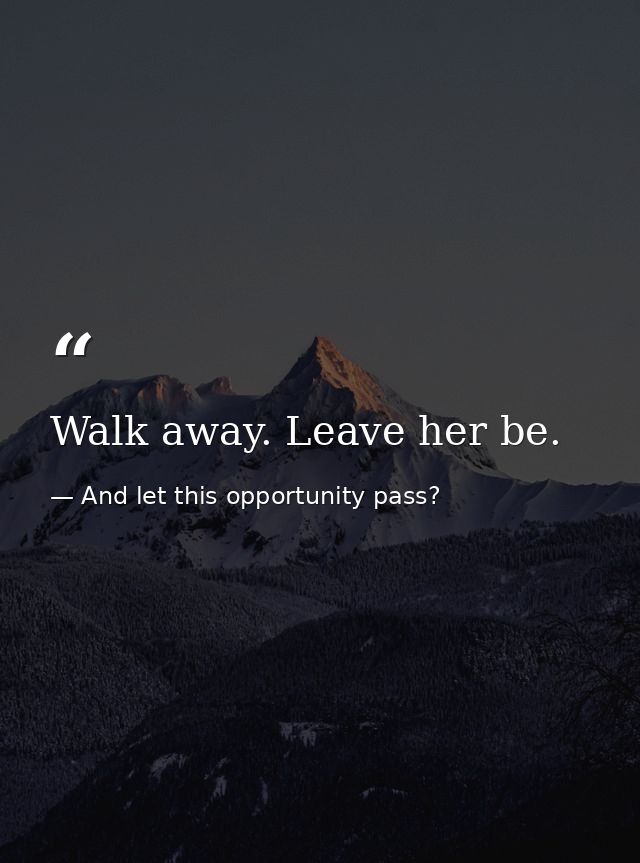 Walk away. Leave her be. — And let this opportunity pass?