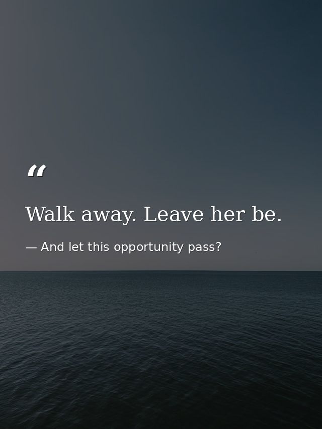 Walk away. Leave her be. — And let this opportunity pass?