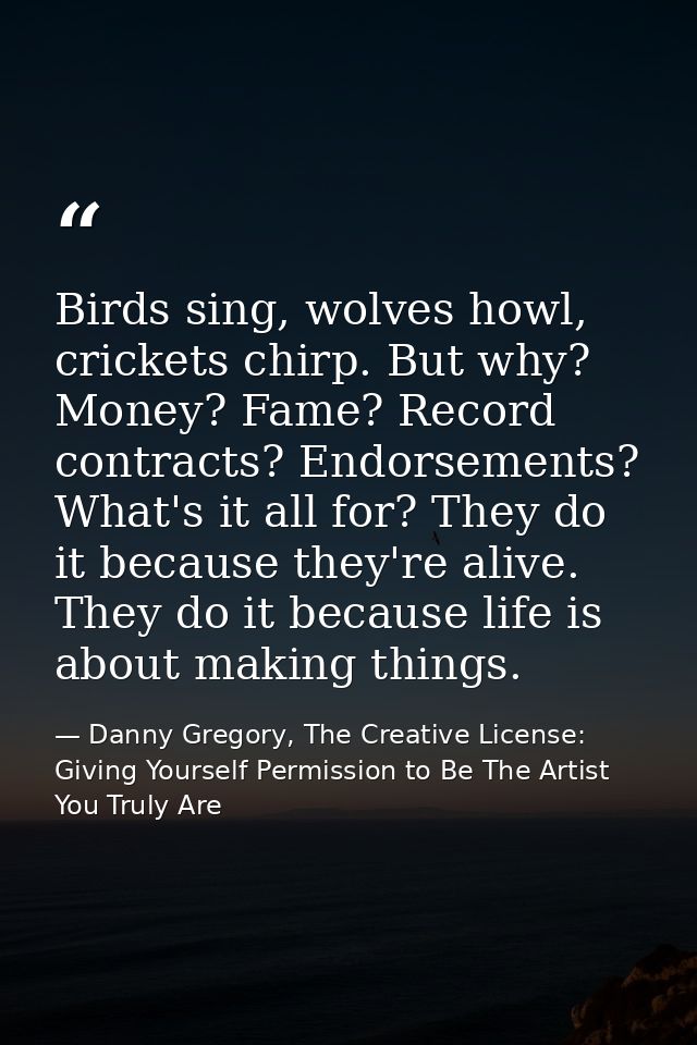 Birds sing, wolves howl, crickets chirp. But why? Money? Fame? Record contracts? Endorsements? What's it all for? They d — Danny Gregory, The Creative License: Giving Yourself Permission to Be The Artist You Truly Are