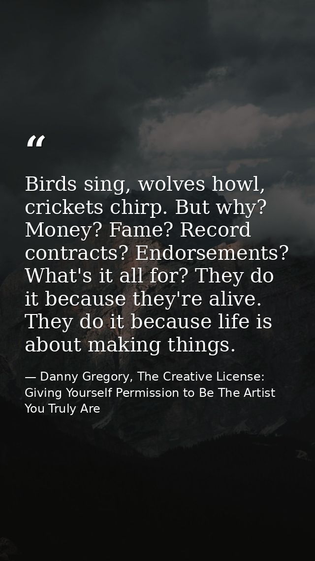 Birds sing, wolves howl, crickets chirp. But why? Money? Fame? Record contracts? Endorsements? What's it all for? They d — Danny Gregory, The Creative License: Giving Yourself Permission to Be The Artist You Truly Are
