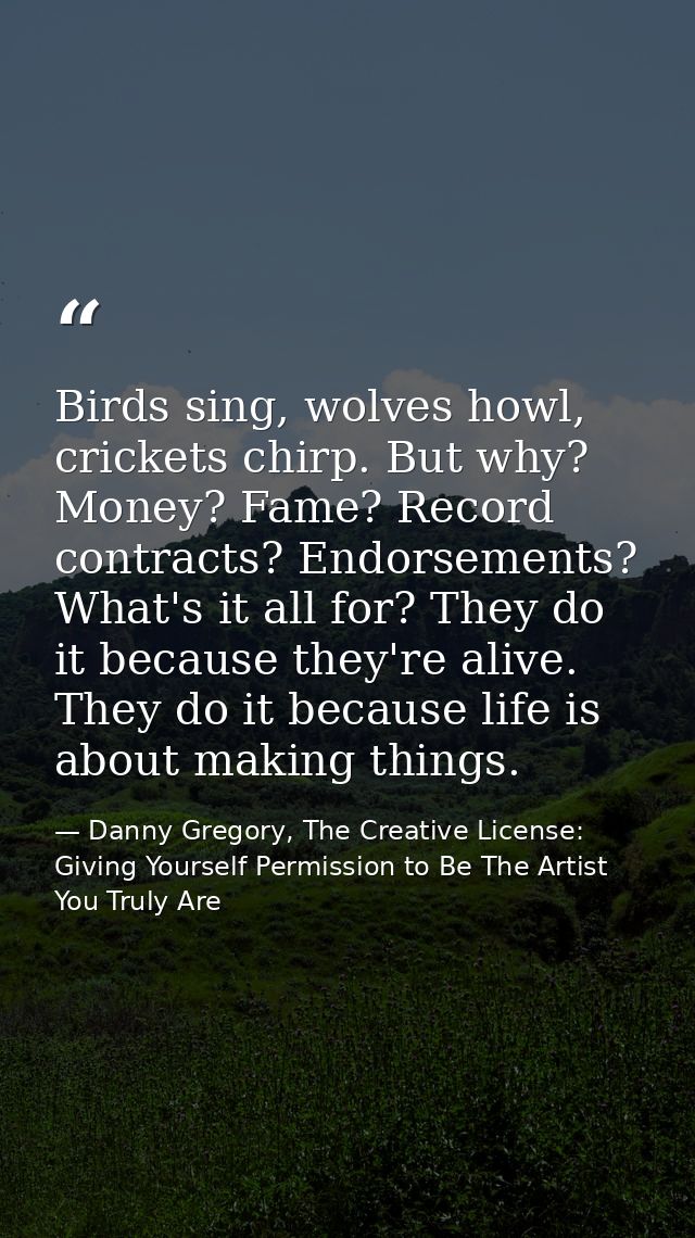 Birds sing, wolves howl, crickets chirp. But why? Money? Fame? Record contracts? Endorsements? What's it all for? They d — Danny Gregory, The Creative License: Giving Yourself Permission to Be The Artist You Truly Are