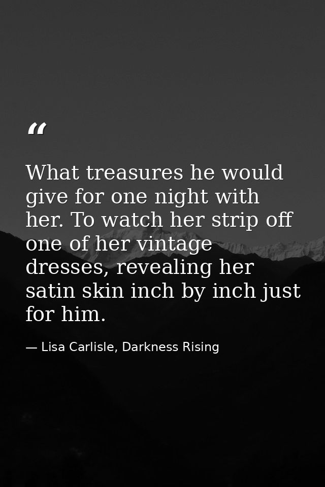 What treasures he would give for one night with her. To watch her strip off one of her vintage dresses, revealing her sa — Lisa Carlisle, Darkness Rising