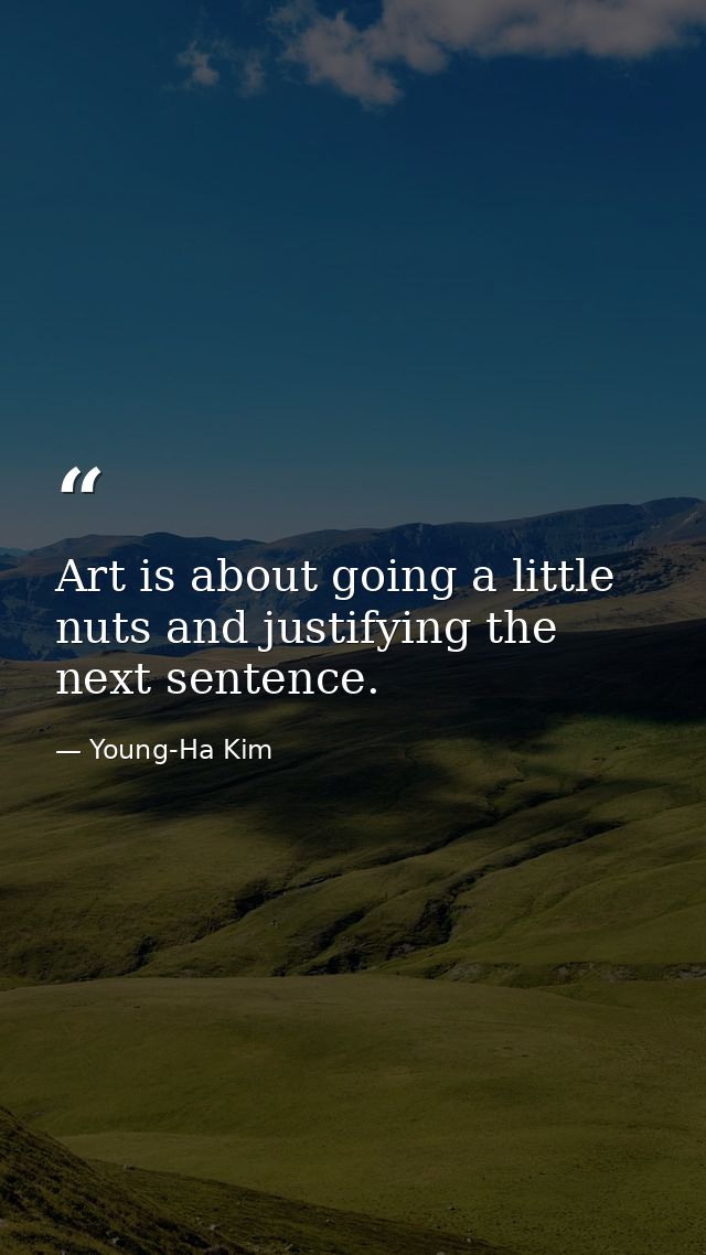 Art is about going a little nuts and justifying the next sentence. — Young-Ha Kim