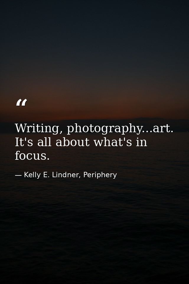 Writing, photography...art. It's all about what's in focus. — Kelly E. Lindner, Periphery