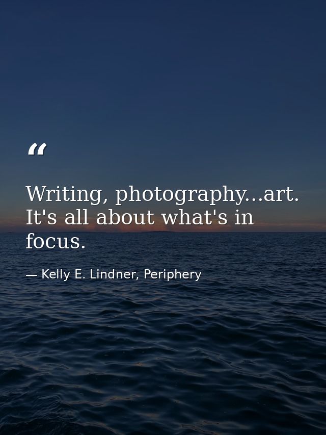 Writing, photography...art. It's all about what's in focus. — Kelly E. Lindner, Periphery
