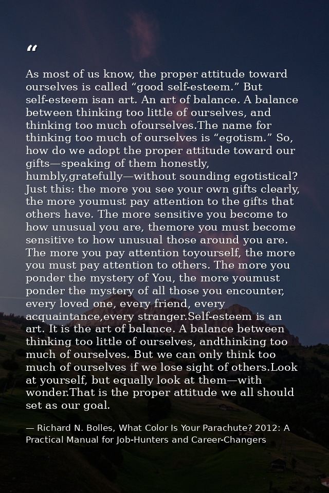 As most of us know, the proper attitude toward ourselves is called “good self-esteem.” But self-esteem isan art. An art  — Richard N. Bolles, What Color Is Your Parachute? 2012: A Practical Manual for Job-Hunters and Career-Changers