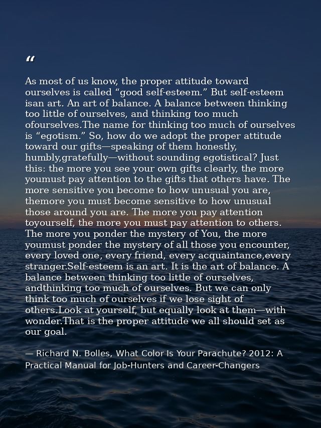 As most of us know, the proper attitude toward ourselves is called “good self-esteem.” But self-esteem isan art. An art  — Richard N. Bolles, What Color Is Your Parachute? 2012: A Practical Manual for Job-Hunters and Career-Changers