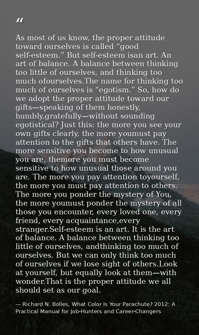 As most of us know, the proper attitude toward ourselves is called “good self-esteem.” But self-esteem isan art. An art  — Richard N. Bolles, What Color Is Your Parachute? 2012: A Practical Manual for Job-Hunters and Career-Changers