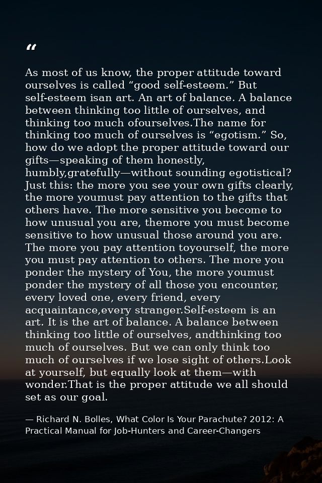As most of us know, the proper attitude toward ourselves is called “good self-esteem.” But self-esteem isan art. An art  — Richard N. Bolles, What Color Is Your Parachute? 2012: A Practical Manual for Job-Hunters and Career-Changers