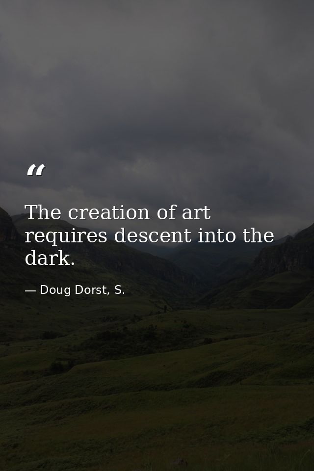 The creation of art requires descent into the dark. — Doug Dorst, S.