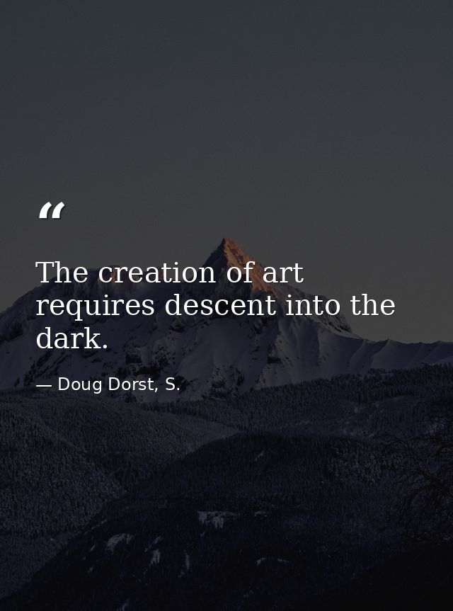 The creation of art requires descent into the dark. — Doug Dorst, S.