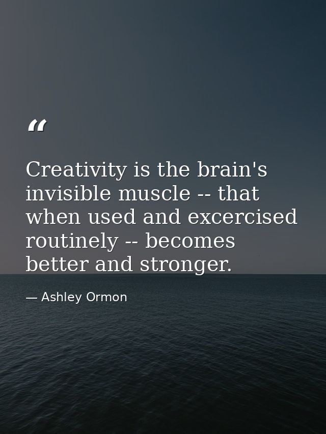 Creativity is the brain's invisible muscle -- that when used and excercised routinely -- becomes better and stronger. — Ashley Ormon