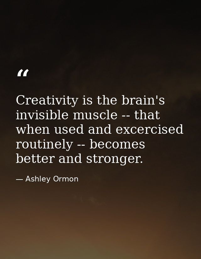Creativity is the brain's invisible muscle -- that when used and excercised routinely -- becomes better and stronger. — Ashley Ormon